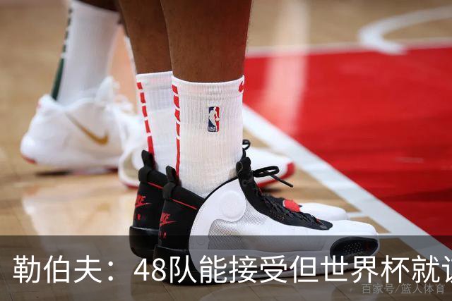 勒伯夫：48队能接受但世界杯就该是强强对话，32强赛才是正式开始