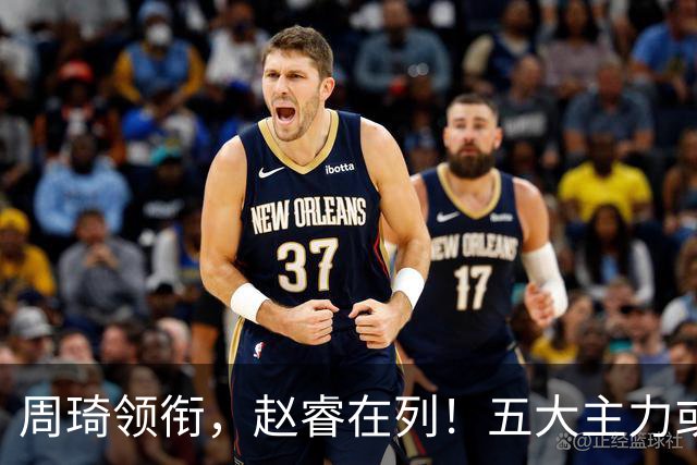 周琦领衔，赵睿在列！五大主力或驰援男篮，CBA得分王令人惋惜
