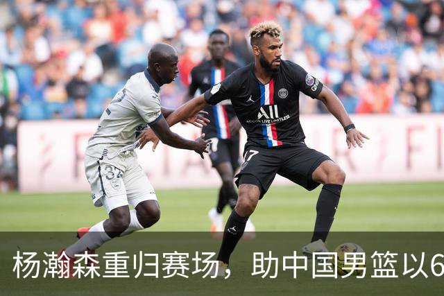 杨瀚森重归赛场，助中国男篮以65-60战胜荷兰！