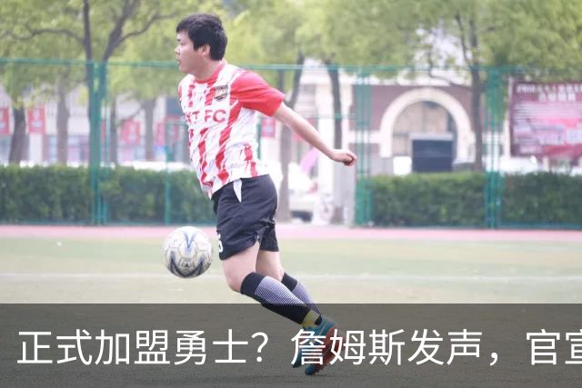 正式加盟勇士？詹姆斯发声，官宣决定，湖人慌了，勇士底牌曝光