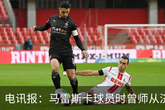 电讯报：马雷斯卡球员时曾师从济科等名帅 他和佩普一样是工作狂