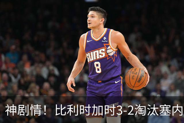 神剧情！比利时加时3-2淘汰塞内加尔 蒂莱曼斯绝平+点射绝杀