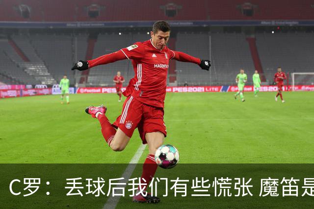 C罗：丢球后我们有些慌张 魔笛是足球界的传奇 准备好对阵西班牙